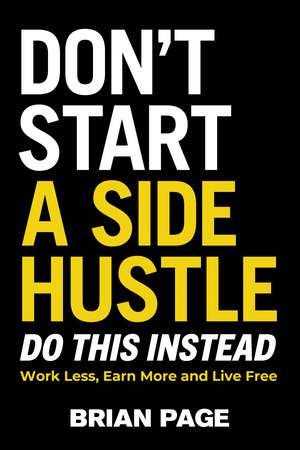 Don't Start a Side Hustle!: Work Less, Earn More, and Live Free de Brian Page