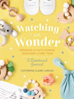 Watching in Wonder: Growing in Faith During Your Baby's First Year de Catherine Claire Larson