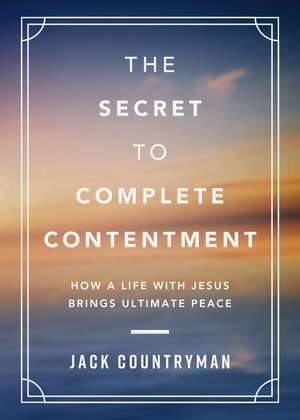 The Secret to Complete Contentment: How a Life with Jesus Brings Ultimate Peace de Jack Countryman