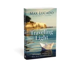 Traveling Light: Releasing the Burdens You Were Never Intended to Bear de Max Lucado