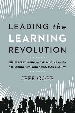 Leading the Learning Revolution: The Expert's Guide to Capitalizing on the Exploding Lifelong Education Market de Jeff Cobb