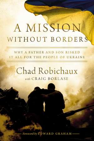 A Mission Without Borders: Why a Father and Son Risked it All for the People of Ukraine de Chad Robichaux