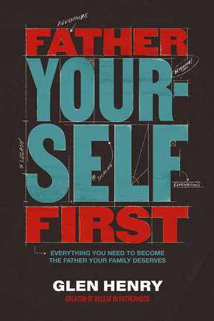 Father Yourself First: Everything You Need to Become the Father Your Family Deserves de Glen Henry