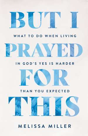 But I Prayed for This: What to Do When Living in God's Yes Is Harder Than You Expected de Melissa Miller