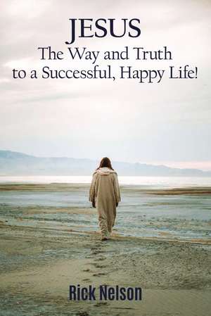 Jesus the Way and Truth to a Successful Happy Life!: Jesus: Four Steps that Lead to Peace, Joy, True Success, and Happiness. de Rick Nelson