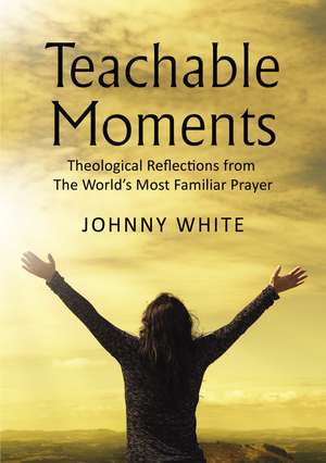 Teachable Moments: Theological Reflections from The World’s Most Familiar Prayer de Johnny White