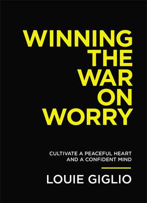 Winning the War on Worry: Cultivate a Peaceful Heart and a Confident Mind de Louie Giglio