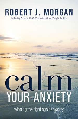 Calm Your Anxiety: Winning the Fight Against Worry de Robert J. Morgan