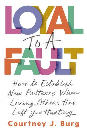 Loyal to a Fault: How to Establish New Patterns When Loving Others Has Left You Hurting de Courtney J. Burg