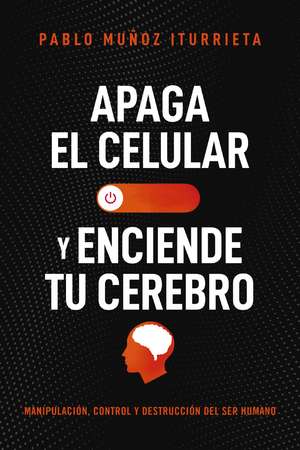 Apaga el celular y enciende tu cerebro: Manipulación, control y destrucción del ser humano de Pablo Muñoz Iturrieta