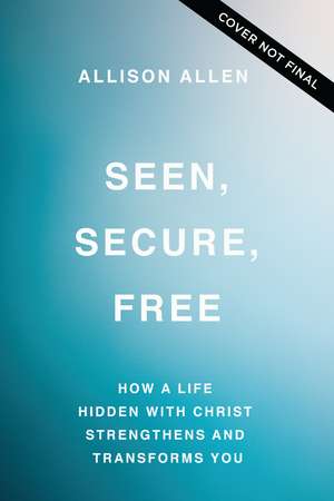 Seen, Secure, Free: How a Life Hidden with Christ Strengthens and Transforms You de Allison Allen