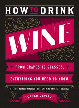 How to Drink Wine: From Grapes to Glasses, Everything You Need to Know de Carlo DeVito