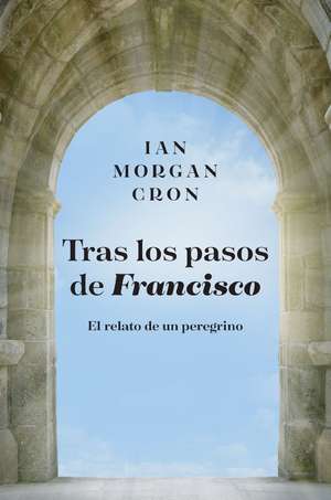 Tras los pasos de Francisco: El relato de un peregrino de Ian Morgan Cron