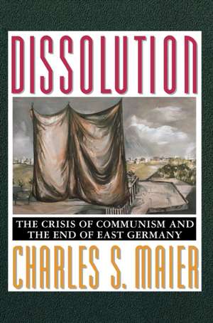 Dissolution: The Crisis of Communism and the End of East Germany de Charles S. Maier