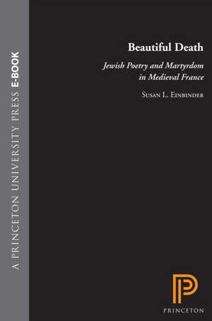 Beautiful Death: Jewish Poetry and Martyrdom in Medieval France de Susan L. Einbinder