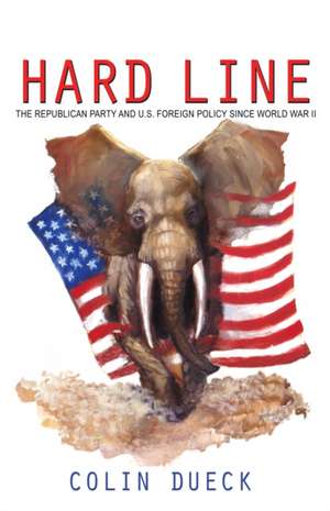 Hard Line: The Republican Party and U.S. Foreign Policy since World War II de Colin Dueck
