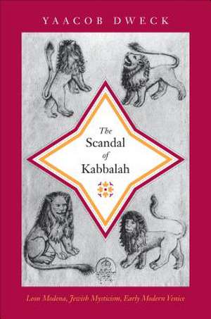 The Scandal of Kabbalah: Leon Modena, Jewish Mysticism, Early Modern Venice de Yaacob Dweck