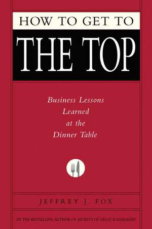 How to Get to the Top: Business Lessons Learned at the Dinner Table de Jeffrey J. Fox