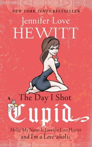 The Day I Shot Cupid: Hello, My Name is Jennifer Love Hewitt and I'm a Love-aholic de Jennifer Love Hewitt