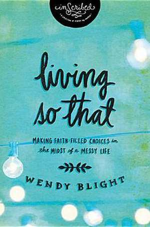 Living 'So That': Making Faith-Filled Choices in the Midst of a Messy Life de Wendy Blight