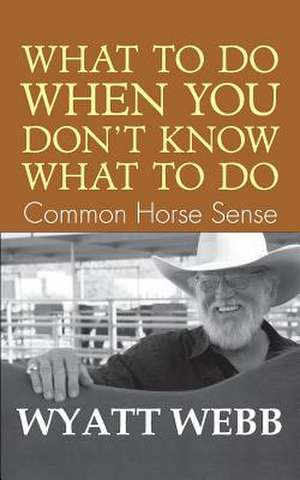 What to Do When You Don't Know What to Do: Common Horse Sense de Wyatt Webb