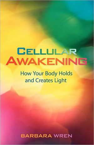 Cellular Awakening: How Your Body Holds and Creates Light de Barbara Wren