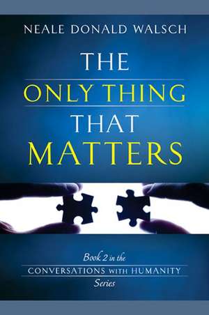 The Only Thing That Matters de Neale Donald Walsch