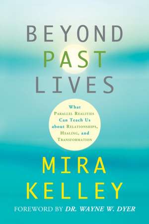 Beyond Past Lives: What Parallel Realities Can Teach Us about Relationships, Healing, and Transformation de Mira Kelley