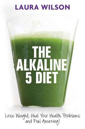 The Alkaline 5 Diet: Lose Weight, Heal Your Health Problems and Feel Amazing! de Laura Wilson