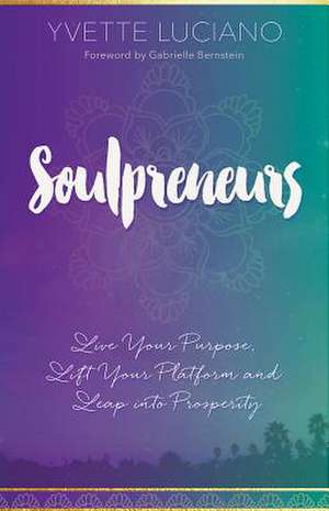 Soulpreneurs: Live Your Purpose, Lift Your Platform and Leap Into Prosperity de Yvette Luciano