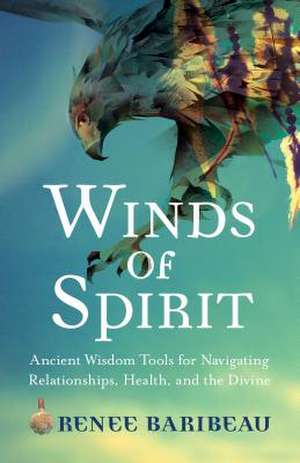 Winds of Spirit: Ancient Wisdom Tools for Navigating Relationships, Health, and the Divine de Renee Baribeau