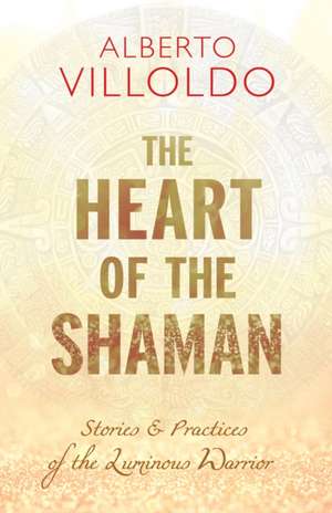 The Heart of the Shaman: Stories and Practices of the Luminous Warrior de Alberto Villoldo