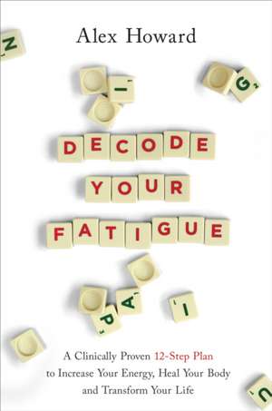 Decode Your Fatigue: A Clinically Proven 12-Step Plan to Increase Your Energy, Heal Your Body and Transform Your Life de Alex Howard