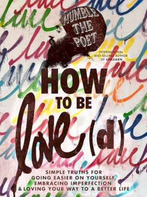 How to Be Love(d): Simple Truths for Going Easier on Yourself, Embracing Imperfection & Loving Your Way to a Better Life de Humble The Poet