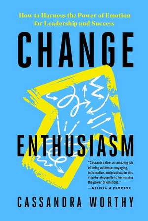 Change Enthusiasm: How to Harness the Power of Emotion for Leadership and Success de Cassandra Worthy