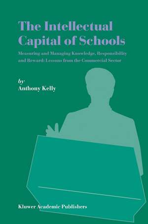 The Intellectual Capital of Schools: Measuring and Managing Knowledge, Responsibility and Reward: Lessons from the Commercial Sector de Anthony Kelly