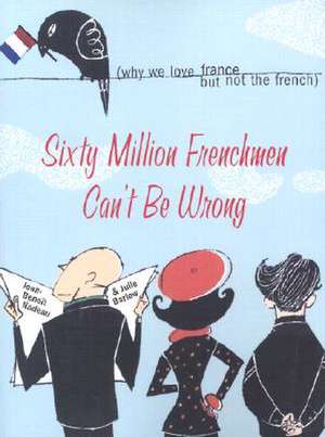 Sixty Million Frenchmen Can't Be Wrong: Why We Love France, But Not the French de Jean-Benoit Nadeau