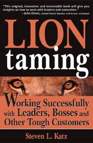 Lion Taming: Working Successfully with Leaders, Bosses, and Other Tough Customers de Steven L. Katz