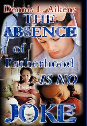 The Absence of Fatherhood is No Joke de Dennis L Aikens