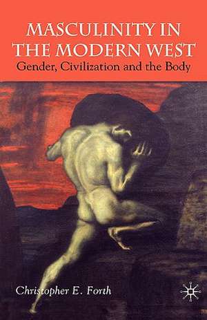 Masculinity in the Modern West: Gender, Civilization and the Body de C. Forth