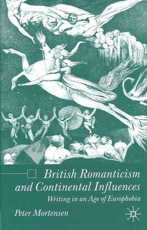 British Romanticism and Continental Influences: Writing in an Age of Europhobia de P. Mortensen