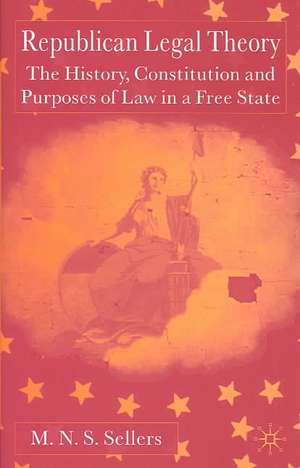 Republican Legal Theory: The History, Constitution and Purposes of Law in a Free State de M. Sellers