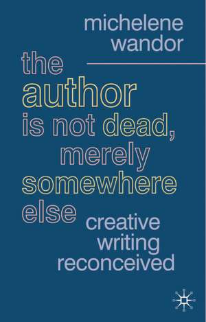 The Author Is Not Dead, Merely Somewhere Else: Creative Writing after Theory de Michelene Wandor