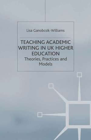 Teaching Academic Writing in UK Higher Education: Theories, Practices and Models de Lisa Ganobcsik-Williams