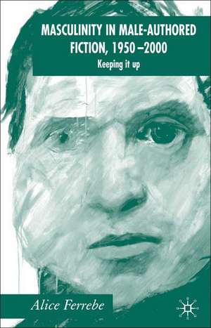 Masculinity in Male-Authored Fiction, 1950-2000: Keeping it Up de A. Ferrebe