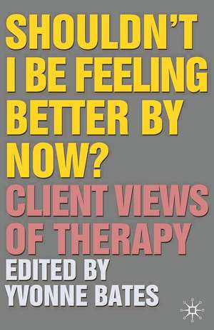 Shouldn't I Be Feeling Better By Now?: Client Views Of Therapy de Yvonne Bates