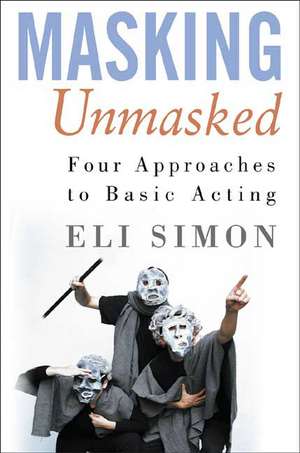 Masking Unmasked: Four Approaches to Basic Acting de E. Simon