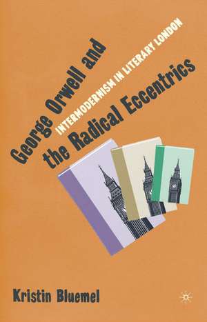 George Orwell and the Radical Eccentrics: Intermodernism in Literary London de K. Bluemel