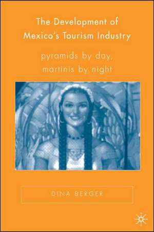 The Development of Mexico’s Tourism Industry: Pyramids by Day, Martinis by Night de D. Berger