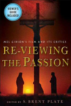 Re-Viewing the Passion: Mel Gibson's Film and Its Critics de S. Brent Plate